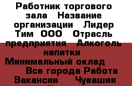 Работник торгового зала › Название организации ­ Лидер Тим, ООО › Отрасль предприятия ­ Алкоголь, напитки › Минимальный оклад ­ 25 000 - Все города Работа » Вакансии   . Чувашия респ.,Порецкое. с.